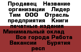 Продавец › Название организации ­ Лидер Тим, ООО › Отрасль предприятия ­ Книги, печатные издания › Минимальный оклад ­ 13 500 - Все города Работа » Вакансии   . Бурятия респ.